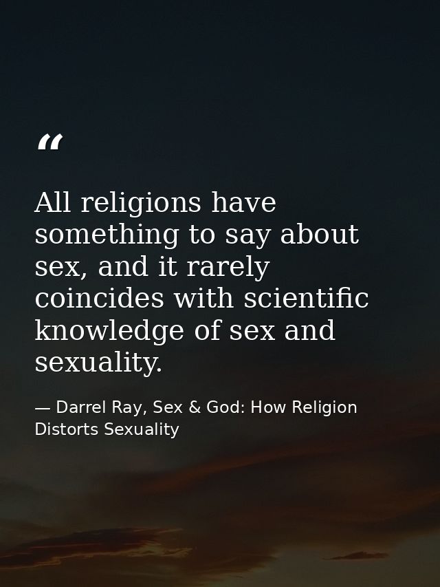 All religions have something to say about sex, and it rarely coincides with scientific knowledge of sex and sexuality. — Darrel Ray, Sex & God: How Religion Distorts Sexuality
