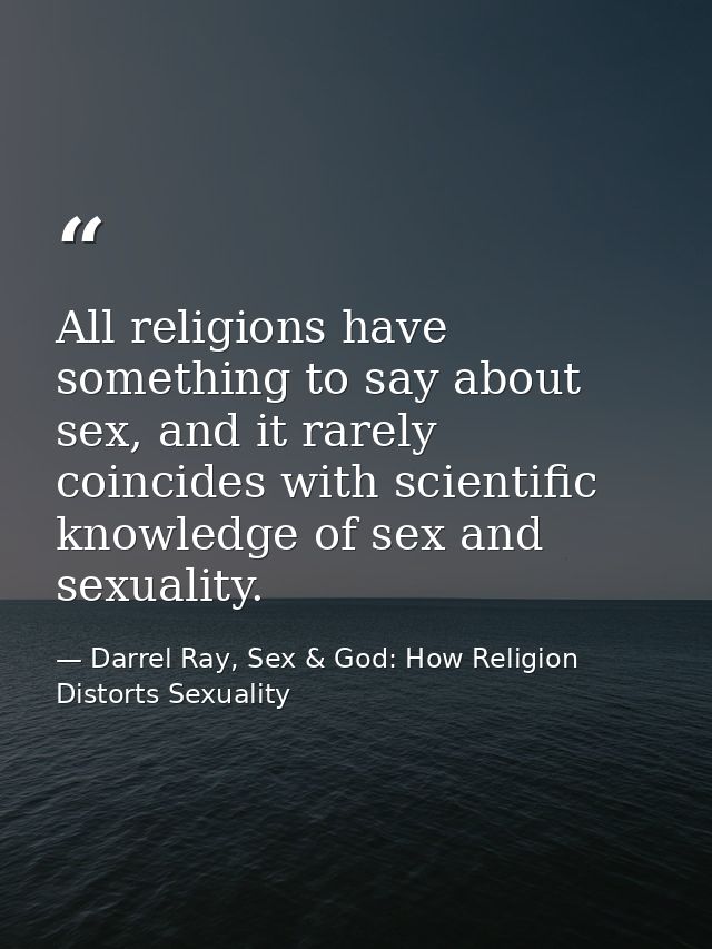 All religions have something to say about sex, and it rarely coincides with scientific knowledge of sex and sexuality. — Darrel Ray, Sex & God: How Religion Distorts Sexuality