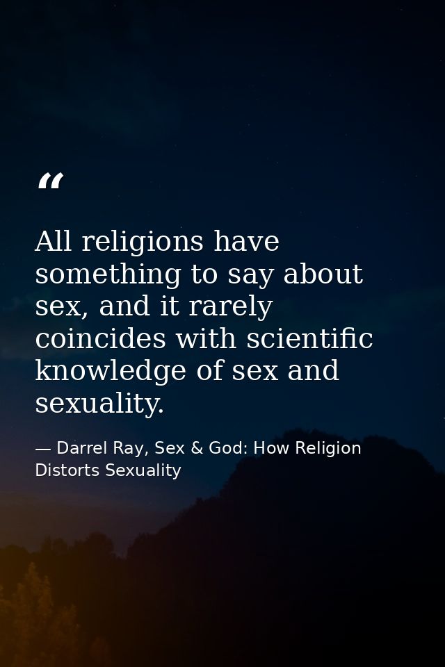 All religions have something to say about sex, and it rarely coincides with scientific knowledge of sex and sexuality. — Darrel Ray, Sex & God: How Religion Distorts Sexuality