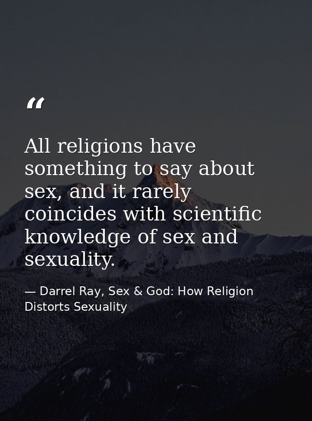 All religions have something to say about sex, and it rarely coincides with scientific knowledge of sex and sexuality. — Darrel Ray, Sex & God: How Religion Distorts Sexuality