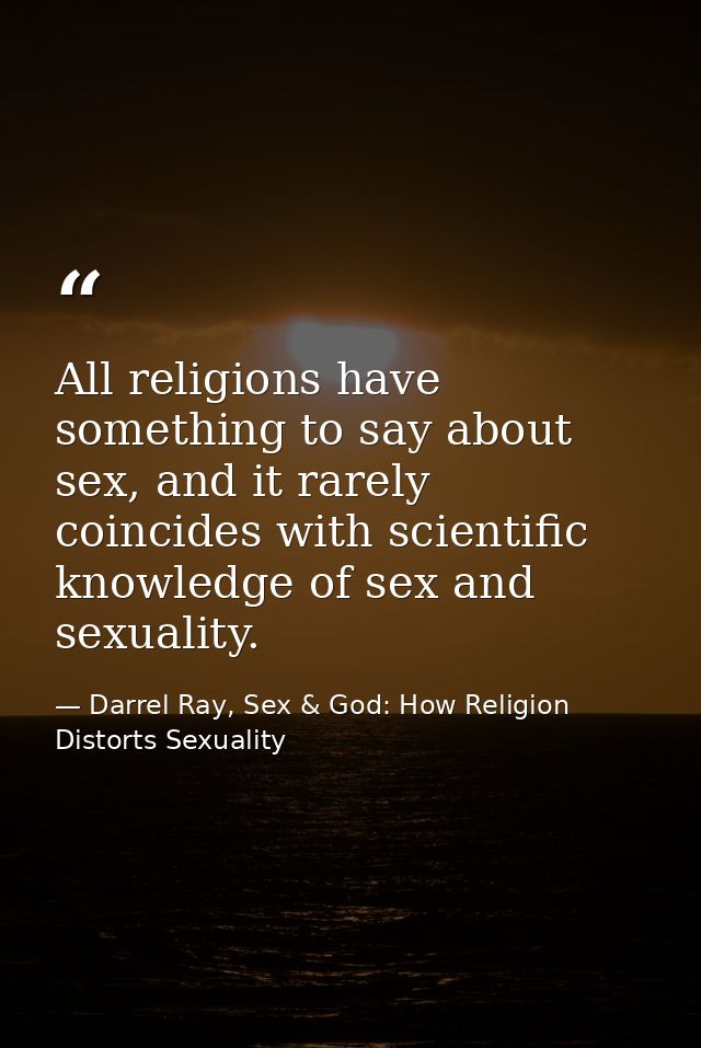 All religions have something to say about sex, and it rarely coincides with scientific knowledge of sex and sexuality. — Darrel Ray, Sex & God: How Religion Distorts Sexuality