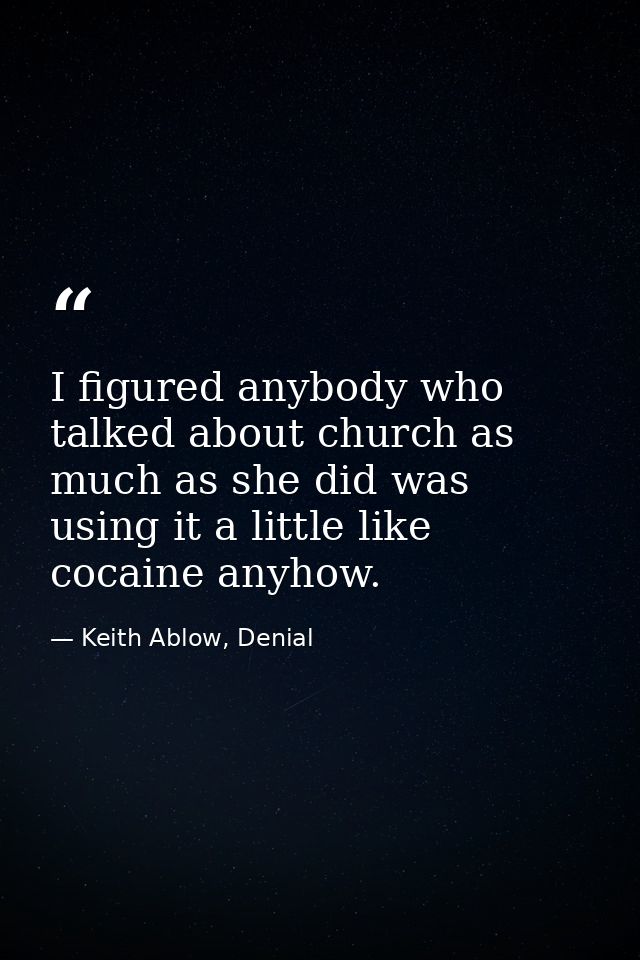 I figured anybody who talked about church as much as she did was using it a little like cocaine anyhow. — Keith Ablow, Denial