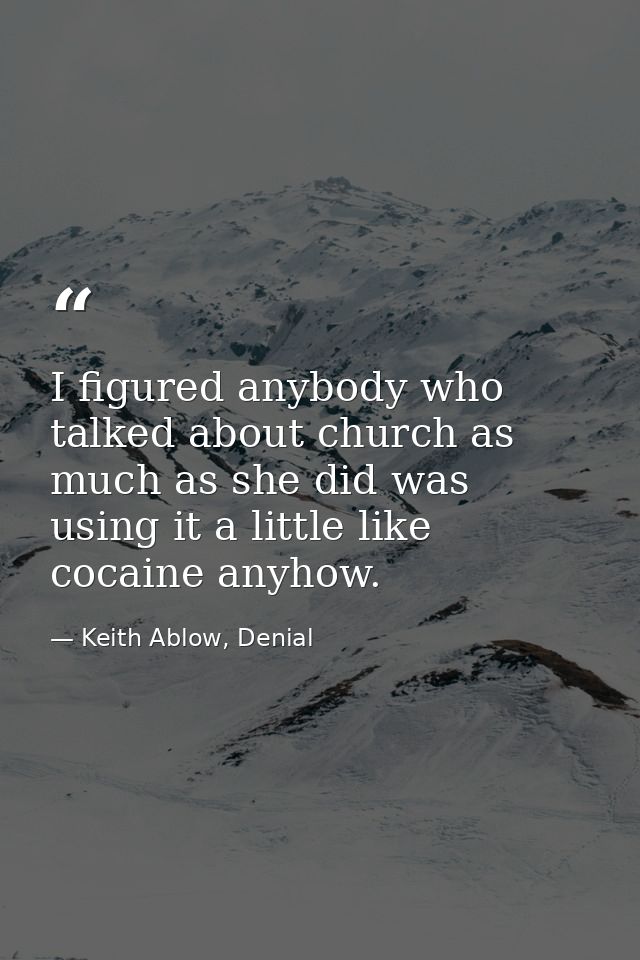 I figured anybody who talked about church as much as she did was using it a little like cocaine anyhow. — Keith Ablow, Denial