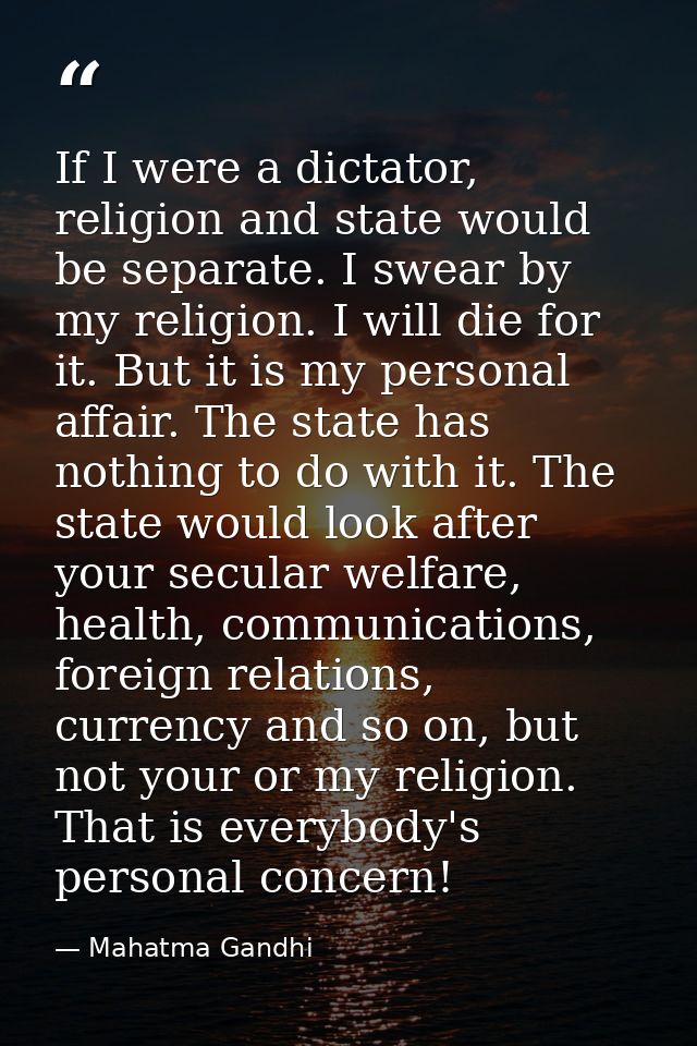 If I were a dictator, religion and state would be separate. I swear by my religion. I will die for it. But it is my pers — Mahatma Gandhi