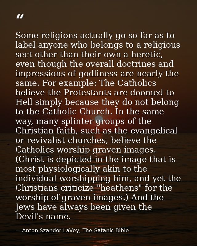 Some religions actually go so far as to label anyone who belongs to a religious sect other than their own a heretic, eve — Anton Szandor LaVey, The Satanic Bible