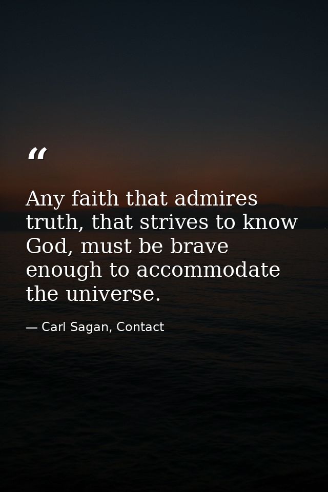 Any faith that admires truth, that strives to know God, must be brave enough to accommodate the universe. — Carl Sagan, Contact