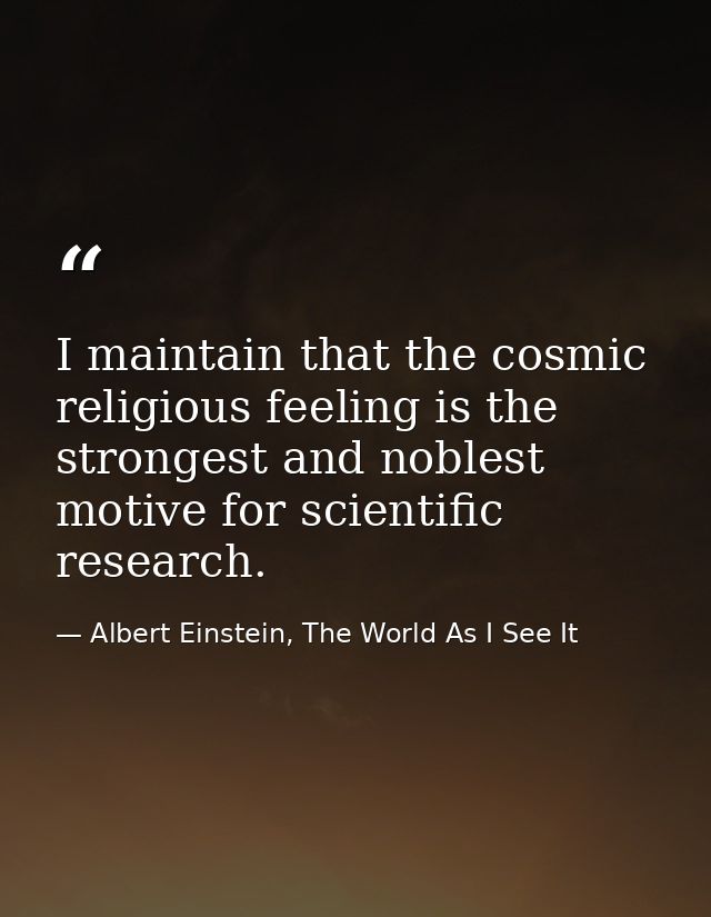 I maintain that the cosmic religious feeling is the strongest and noblest motive for scientific research. — Albert Einstein, The World As I See It
