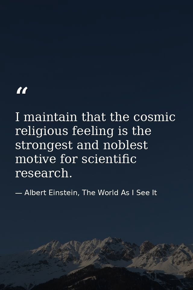 I maintain that the cosmic religious feeling is the strongest and noblest motive for scientific research. — Albert Einstein, The World As I See It