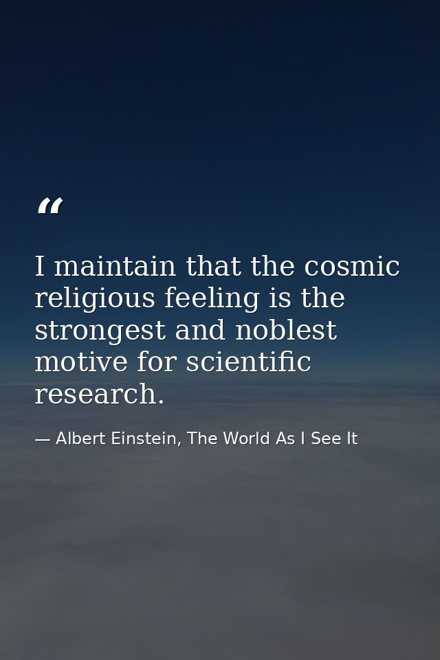 I maintain that the cosmic religious feeling is the strongest and noblest motive for scientific research. — Albert Einstein, The World As I See It