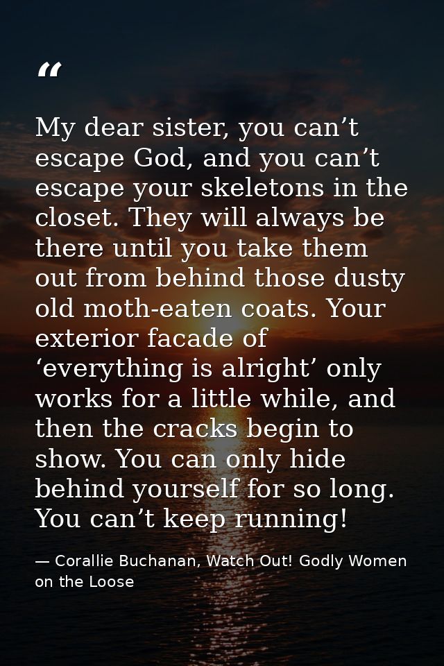 My dear sister, you can’t escape God, and you can’t escape your skeletons in the closet. They will always be there until — Corallie Buchanan, Watch Out! Godly Women on the Loose
