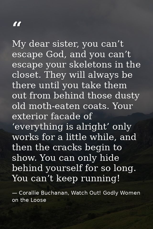 My dear sister, you can’t escape God, and you can’t escape your skeletons in the closet. They will always be there until — Corallie Buchanan, Watch Out! Godly Women on the Loose