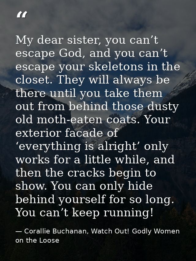 My dear sister, you can’t escape God, and you can’t escape your skeletons in the closet. They will always be there until — Corallie Buchanan, Watch Out! Godly Women on the Loose
