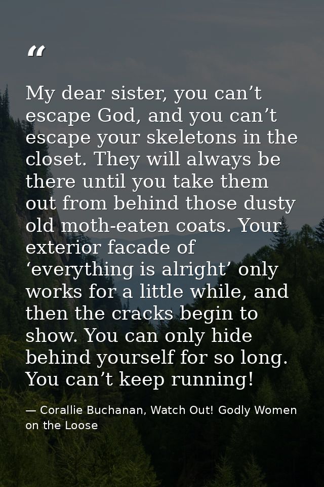 My dear sister, you can’t escape God, and you can’t escape your skeletons in the closet. They will always be there until — Corallie Buchanan, Watch Out! Godly Women on the Loose