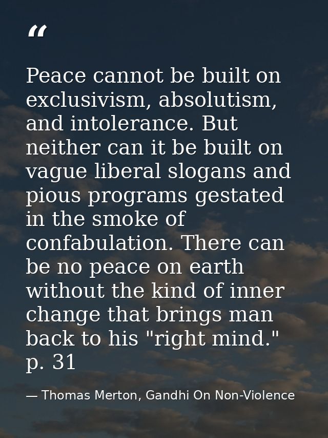 Peace cannot be built on exclusivism, absolutism, and intolerance. But neither can it be built on vague liberal slogans  — Thomas Merton, Gandhi On Non-Violence