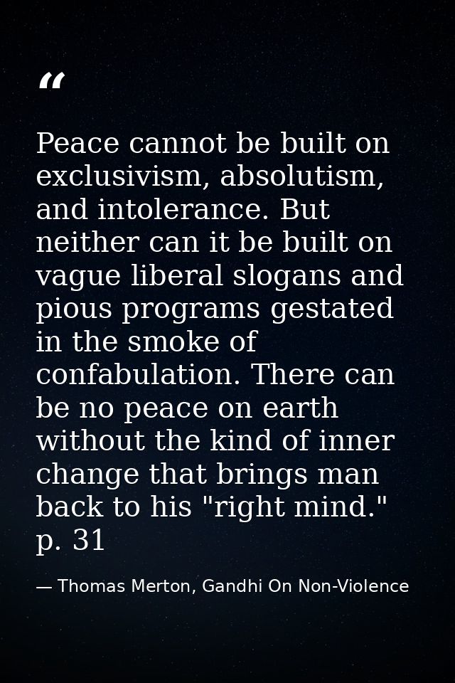 Peace cannot be built on exclusivism, absolutism, and intolerance. But neither can it be built on vague liberal slogans  — Thomas Merton, Gandhi On Non-Violence