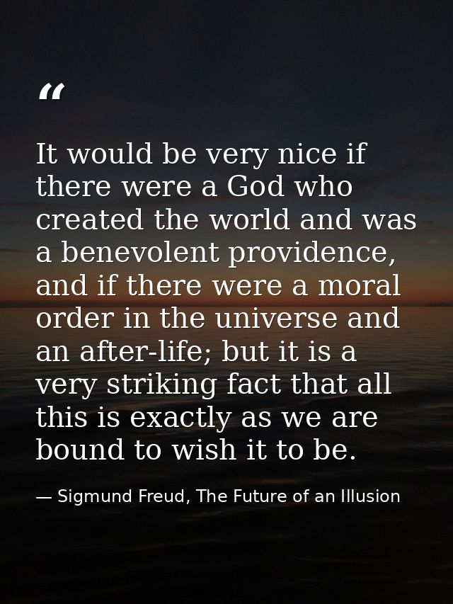 It would be very nice if there were a God who created the world and was a benevolent providence, and if there were a mor — Sigmund Freud, The Future of an Illusion