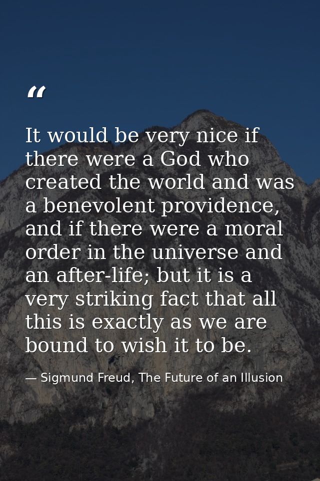 It would be very nice if there were a God who created the world and was a benevolent providence, and if there were a mor — Sigmund Freud, The Future of an Illusion
