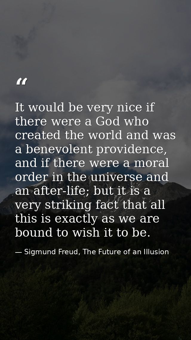 It would be very nice if there were a God who created the world and was a benevolent providence, and if there were a mor — Sigmund Freud, The Future of an Illusion
