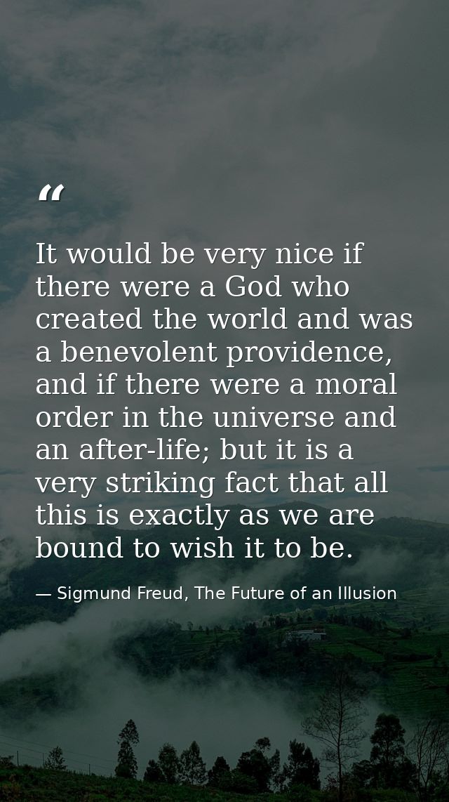 It would be very nice if there were a God who created the world and was a benevolent providence, and if there were a mor — Sigmund Freud, The Future of an Illusion