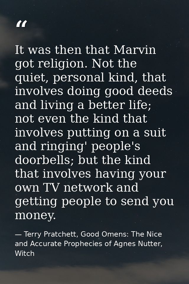 It was then that Marvin got religion. Not the quiet, personal kind, that involves doing good deeds and living a better l — Terry Pratchett, Good Omens: The Nice and Accurate Prophecies of Agnes Nutter, Witch