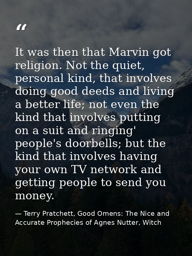 It was then that Marvin got religion. Not the quiet, personal kind, that involves doing good deeds and living a better l — Terry Pratchett, Good Omens: The Nice and Accurate Prophecies of Agnes Nutter, Witch