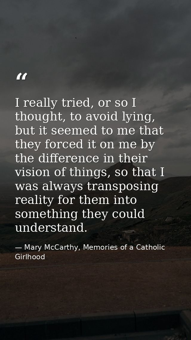 I really tried, or so I thought, to avoid lying, but it seemed to me that they forced it on me by the difference in thei — Mary McCarthy, Memories of a Catholic Girlhood