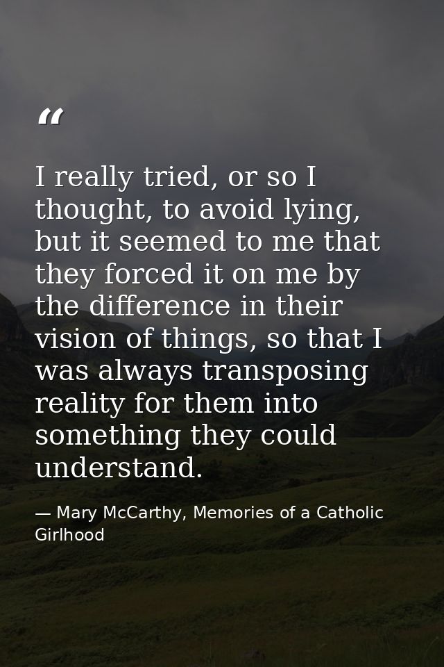 I really tried, or so I thought, to avoid lying, but it seemed to me that they forced it on me by the difference in thei — Mary McCarthy, Memories of a Catholic Girlhood