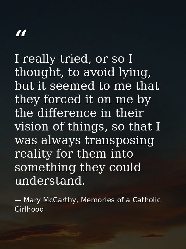 I really tried, or so I thought, to avoid lying, but it seemed to me that they forced it on me by the difference in thei — Mary McCarthy, Memories of a Catholic Girlhood