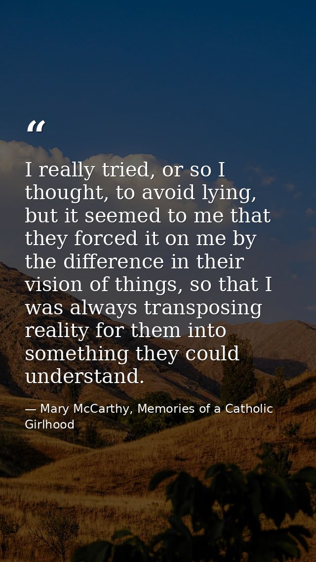 I really tried, or so I thought, to avoid lying, but it seemed to me that they forced it on me by the difference in thei — Mary McCarthy, Memories of a Catholic Girlhood