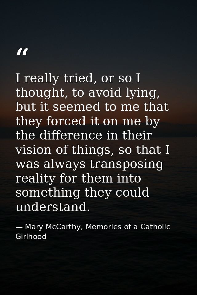 I really tried, or so I thought, to avoid lying, but it seemed to me that they forced it on me by the difference in thei — Mary McCarthy, Memories of a Catholic Girlhood