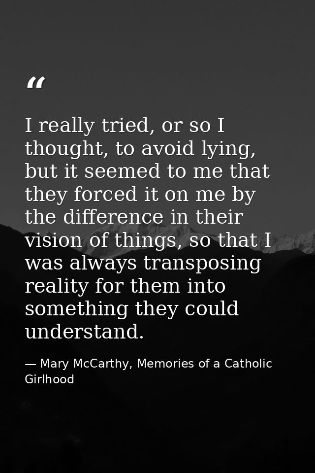 I really tried, or so I thought, to avoid lying, but it seemed to me that they forced it on me by the difference in thei — Mary McCarthy, Memories of a Catholic Girlhood