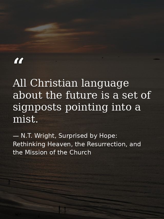 All Christian language about the future is a set of signposts pointing into a mist. — N.T. Wright, Surprised by Hope: Rethinking Heaven, the Resurrection, and the Mission of the Church