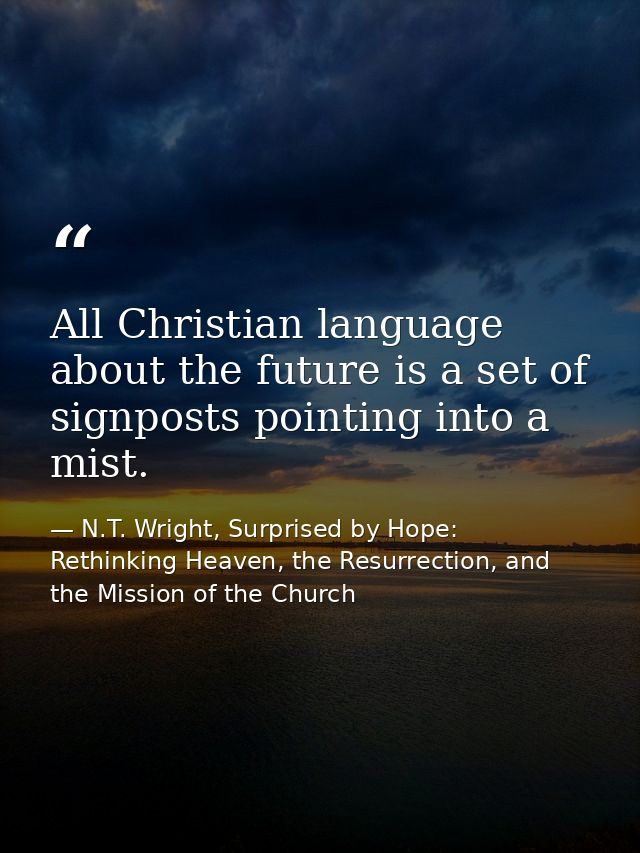 All Christian language about the future is a set of signposts pointing into a mist. — N.T. Wright, Surprised by Hope: Rethinking Heaven, the Resurrection, and the Mission of the Church