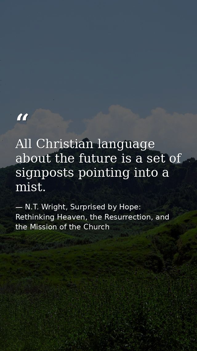 All Christian language about the future is a set of signposts pointing into a mist. — N.T. Wright, Surprised by Hope: Rethinking Heaven, the Resurrection, and the Mission of the Church