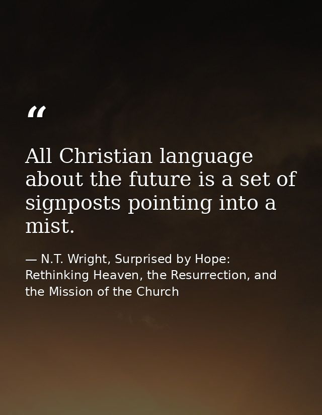 All Christian language about the future is a set of signposts pointing into a mist. — N.T. Wright, Surprised by Hope: Rethinking Heaven, the Resurrection, and the Mission of the Church