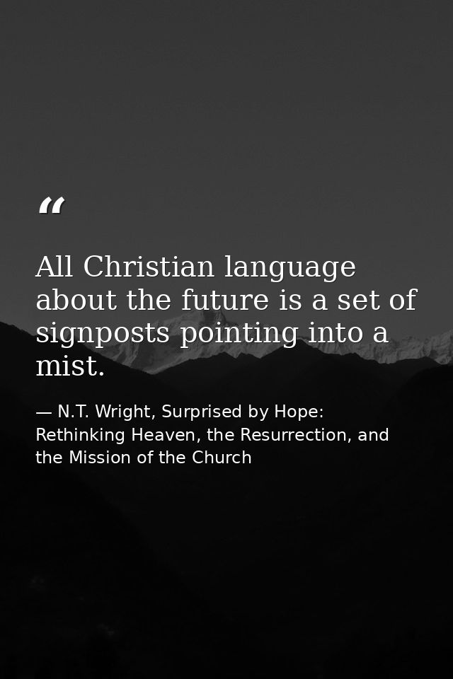 All Christian language about the future is a set of signposts pointing into a mist. — N.T. Wright, Surprised by Hope: Rethinking Heaven, the Resurrection, and the Mission of the Church