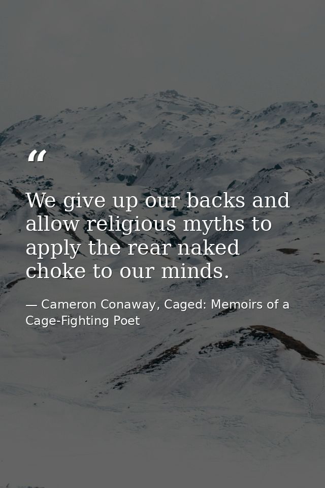 We give up our backs and allow religious myths to apply the rear naked choke to our minds. — Cameron Conaway, Caged: Memoirs of a Cage-Fighting Poet