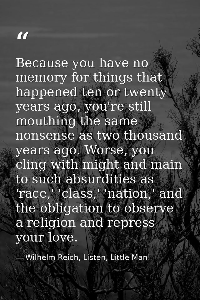 Because you have no memory for things that happened ten or twenty years ago, you're still mouthing the same nonsense as  — Wilhelm Reich, Listen, Little Man!