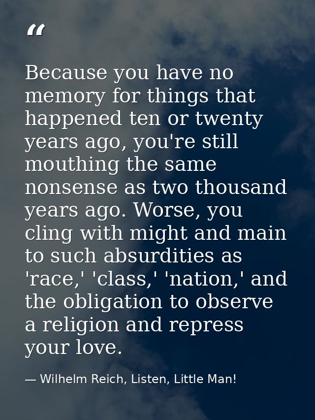 Because you have no memory for things that happened ten or twenty years ago, you're still mouthing the same nonsense as  — Wilhelm Reich, Listen, Little Man!