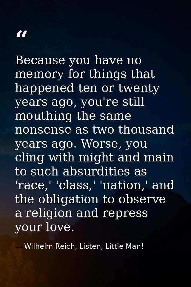 Because you have no memory for things that happened ten or twenty years ago, you're still mouthing the same nonsense as  — Wilhelm Reich, Listen, Little Man!