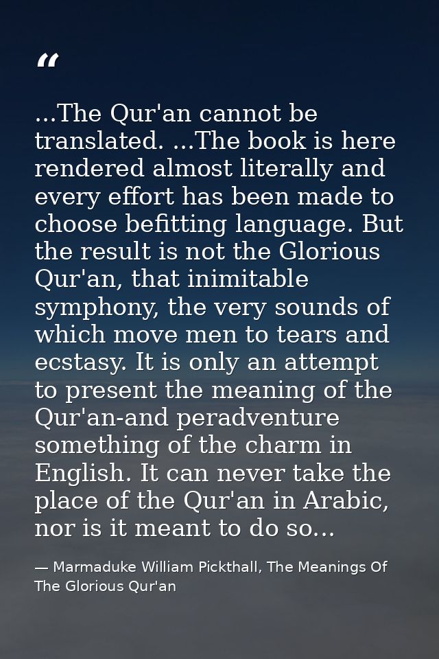 ...The Qur'an cannot be translated. ...The book is here rendered almost literally and every effort has been made to choo — Marmaduke William Pickthall, The Meanings Of The Glorious Qur'an
