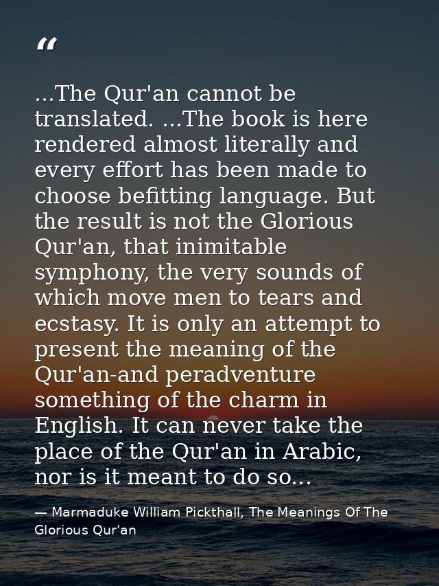 ...The Qur'an cannot be translated. ...The book is here rendered almost literally and every effort has been made to choo — Marmaduke William Pickthall, The Meanings Of The Glorious Qur'an