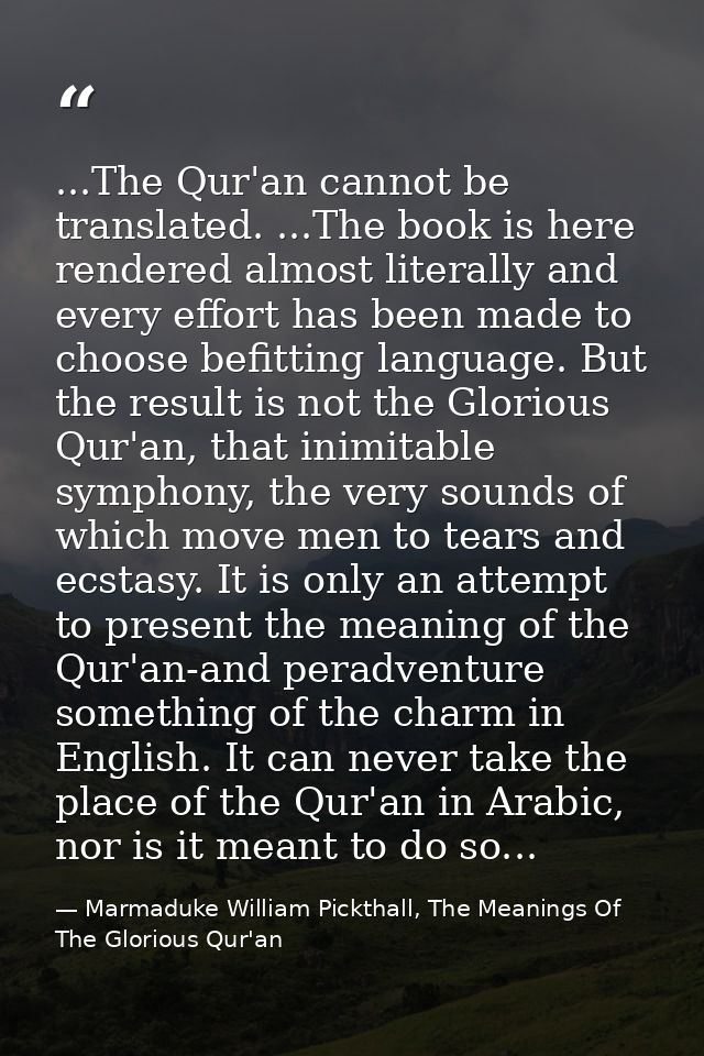 ...The Qur'an cannot be translated. ...The book is here rendered almost literally and every effort has been made to choo — Marmaduke William Pickthall, The Meanings Of The Glorious Qur'an