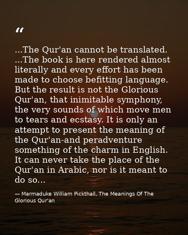 ...The Qur'an cannot be translated. ...The book is here rendered almost literally and every effort has been made to choo — Marmaduke William Pickthall, The Meanings Of The Glorious Qur'an