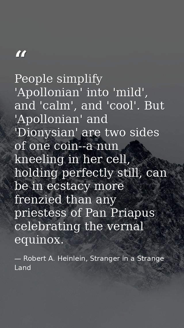 People simplify 'Apollonian' into 'mild', and 'calm', and 'cool'. But 'Apollonian' and 'Dionysian' are two sides of one  — Robert A. Heinlein, Stranger in a Strange Land