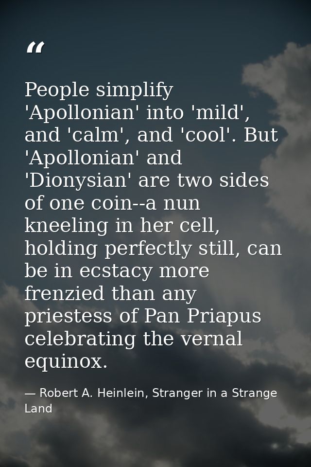 People simplify 'Apollonian' into 'mild', and 'calm', and 'cool'. But 'Apollonian' and 'Dionysian' are two sides of one  — Robert A. Heinlein, Stranger in a Strange Land