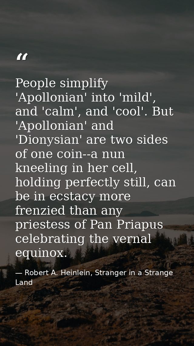 People simplify 'Apollonian' into 'mild', and 'calm', and 'cool'. But 'Apollonian' and 'Dionysian' are two sides of one  — Robert A. Heinlein, Stranger in a Strange Land