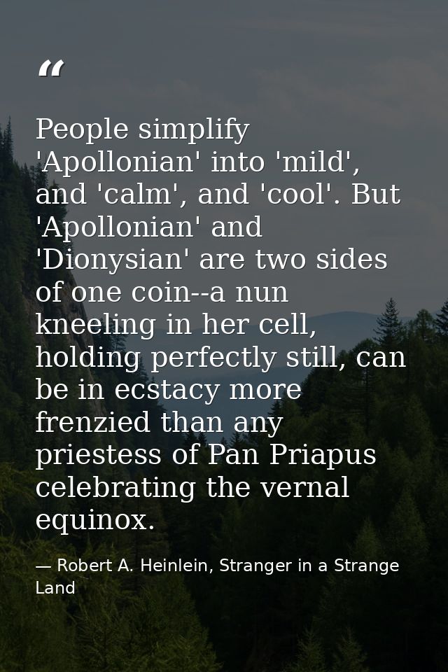 People simplify 'Apollonian' into 'mild', and 'calm', and 'cool'. But 'Apollonian' and 'Dionysian' are two sides of one  — Robert A. Heinlein, Stranger in a Strange Land