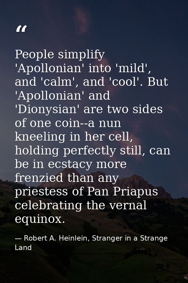 People simplify 'Apollonian' into 'mild', and 'calm', and 'cool'. But 'Apollonian' and 'Dionysian' are two sides of one  — Robert A. Heinlein, Stranger in a Strange Land