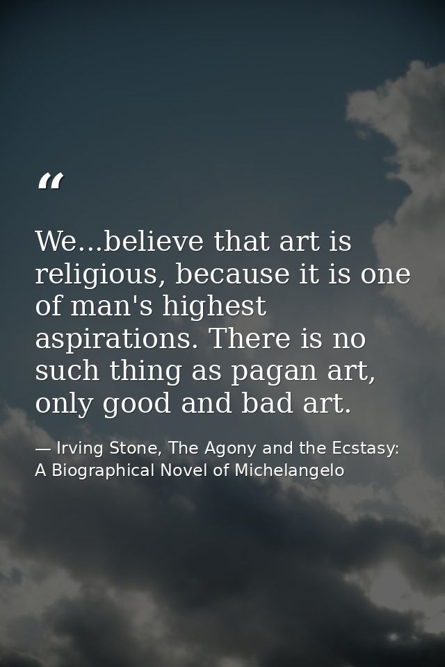 We...believe that art is religious, because it is one of man's highest aspirations. There is no such thing as pagan art, — Irving Stone, The Agony and the Ecstasy: A Biographical Novel of Michelangelo